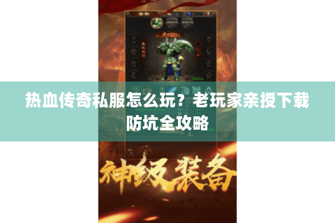 热血传奇私服怎么玩？老玩家亲授下载防坑全攻略