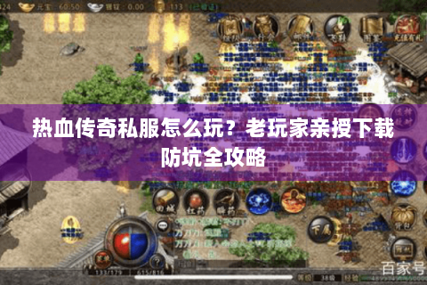 热血传奇私服怎么玩？老玩家亲授下载防坑全攻略