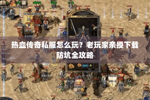 热血传奇私服怎么玩？老玩家亲授下载防坑全攻略