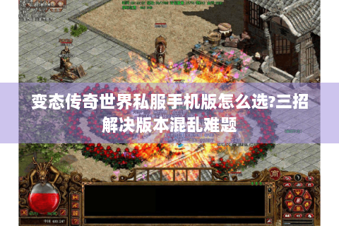变态传奇世界私服手机版怎么选?三招解决版本混乱难题