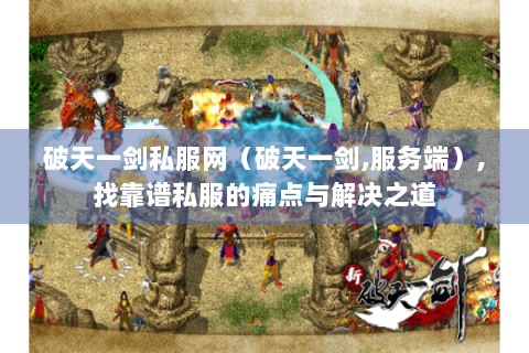 破天一剑私服网（破天一剑,服务端）,找靠谱私服的痛点与解决之道