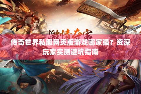 传奇世界私服网页版游戏哪家强？资深玩家实测避坑指南