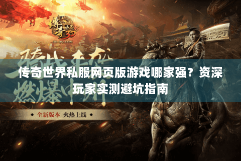 传奇世界私服网页版游戏哪家强？资深玩家实测避坑指南