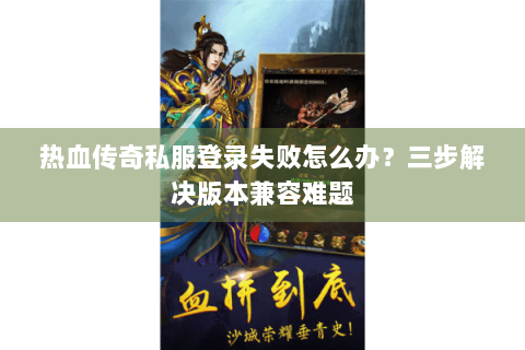 热血传奇私服登录失败怎么办？三步解决版本兼容难题