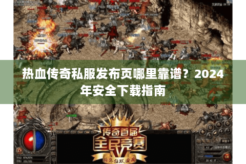 热血传奇私服发布页哪里靠谱？2024年安全下载指南