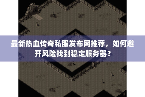 最新热血传奇私服发布网推荐，如何避开风险找到稳定服务器？