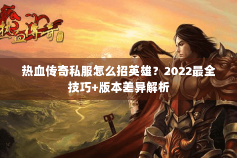 热血传奇私服怎么招英雄？2022最全技巧+版本差异解析