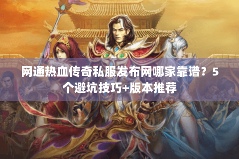 网通热血传奇私服发布网哪家靠谱？5个避坑技巧+版本推荐