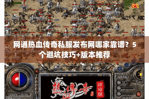 网通热血传奇私服发布网哪家靠谱？5个避坑技巧+版本推荐