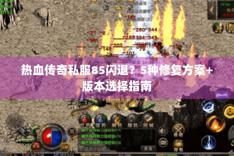 热血传奇私服85闪退？5种修复方案+版本选择指南