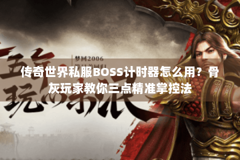 传奇世界私服BOSS计时器怎么用？骨灰玩家教你三点精准掌控法