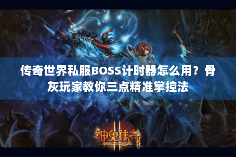 传奇世界私服BOSS计时器怎么用？骨灰玩家教你三点精准掌控法