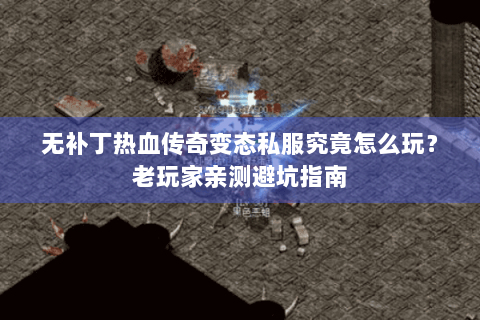 无补丁热血传奇变态私服究竟怎么玩？老玩家亲测避坑指南