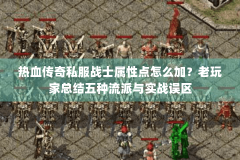 热血传奇私服战士属性点怎么加？老玩家总结五种流派与实战误区