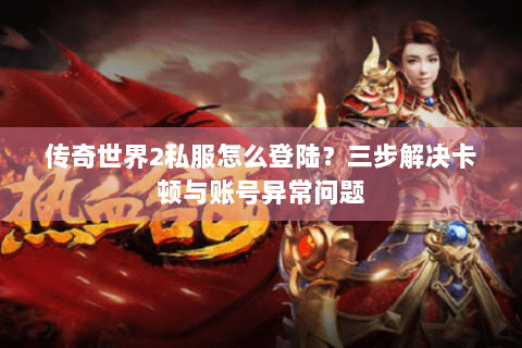 传奇世界2私服怎么登陆？三步解决卡顿与账号异常问题