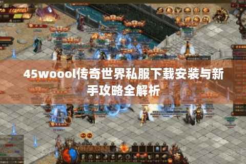 45woool传奇世界私服下载安装与新手攻略全解析