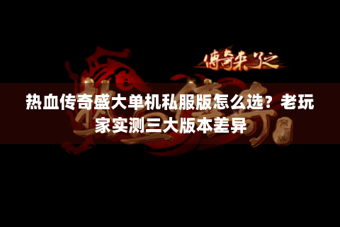 热血传奇盛大单机私服版怎么选？老玩家实测三大版本差异