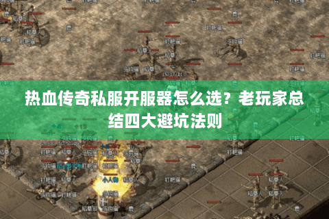 热血传奇私服开服器怎么选？老玩家总结四大避坑法则