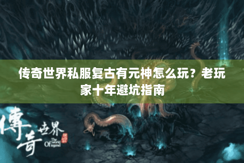 传奇世界私服复古有元神怎么玩？老玩家十年避坑指南