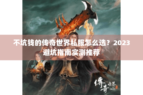 不坑钱的传奇世界私服怎么选？2023避坑指南实测推荐