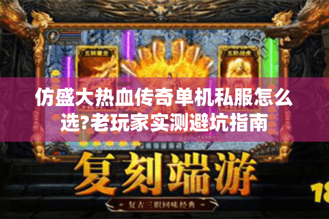 仿盛大热血传奇单机私服怎么选?老玩家实测避坑指南