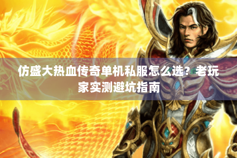 仿盛大热血传奇单机私服怎么选？老玩家实测避坑指南