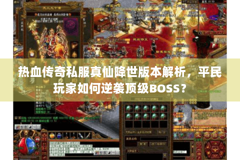 热血传奇私服真仙降世版本解析，平民玩家如何逆袭顶级BOSS？