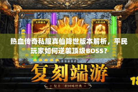 热血传奇私服真仙降世版本解析，平民玩家如何逆袭顶级BOSS？