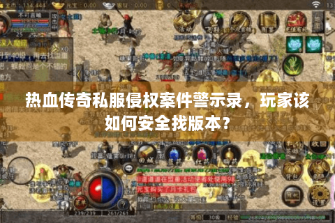 热血传奇私服侵权案件警示录，玩家该如何安全找版本？