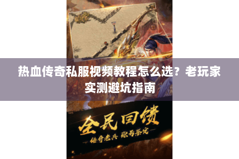 热血传奇私服视频教程怎么选？老玩家实测避坑指南