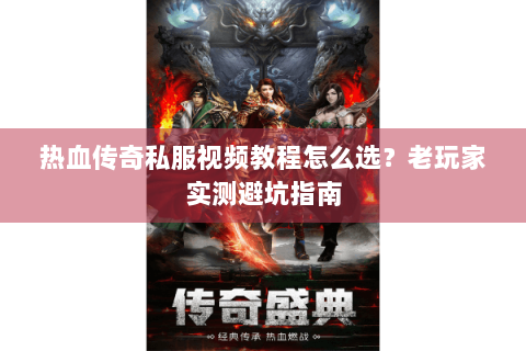 热血传奇私服视频教程怎么选？老玩家实测避坑指南