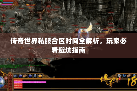 传奇世界私服合区时间全解析，玩家必看避坑指南