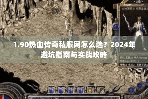 1.90热血传奇私服网怎么选？2024年避坑指南与实战攻略
