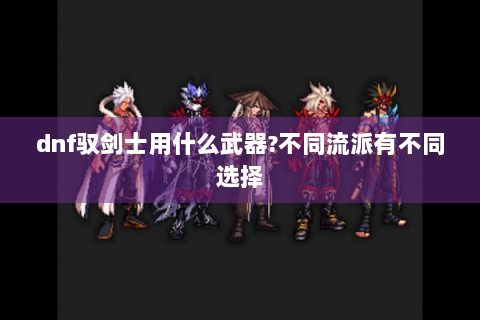 dnf驭剑士用什么武器?不同流派有不同选择