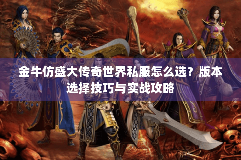 金牛仿盛大传奇世界私服怎么选？版本选择技巧与实战攻略