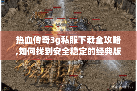 热血传奇3g私服下载全攻略,如何找到安全稳定的经典版本?