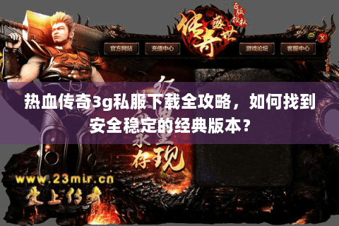 热血传奇3g私服下载全攻略，如何找到安全稳定的经典版本？