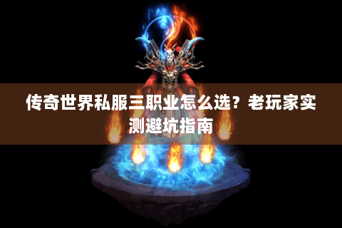 传奇世界私服三职业怎么选？老玩家实测避坑指南