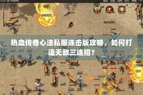 热血传奇心法私服连击版攻略，如何打造无敌三连招？