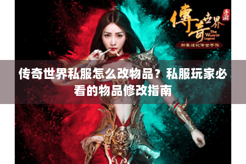传奇世界私服怎么改物品？私服玩家必看的物品修改指南