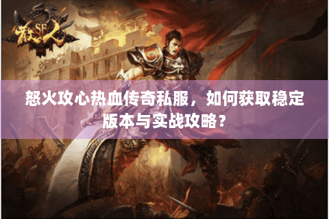 怒火攻心热血传奇私服，如何获取稳定版本与实战攻略？