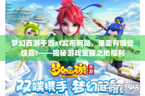 梦幻西游手游sf发布网站，里面有哪些惊喜?——揭秘游戏宝藏之地福利