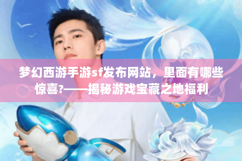梦幻西游手游sf发布网站，里面有哪些惊喜?——揭秘游戏宝藏之地福利