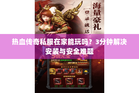 热血传奇私服在家能玩吗？3分钟解决安装与安全难题