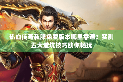 热血传奇私服免费版本哪里靠谱？实测五大避坑技巧助你畅玩