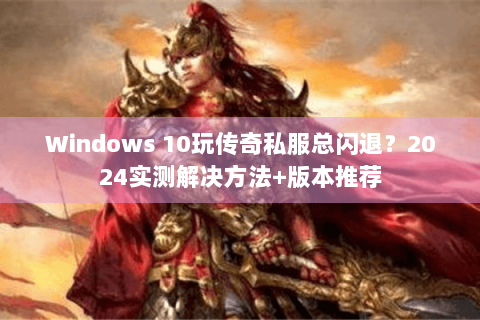 Windows 10玩传奇私服总闪退？2024实测解决方法+版本推荐