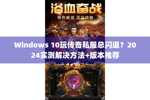 Windows 10玩传奇私服总闪退？2024实测解决方法+版本推荐