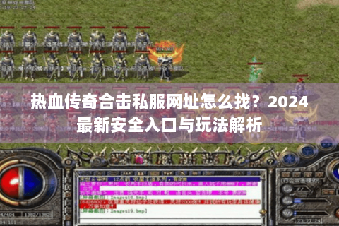 热血传奇合击私服网址怎么找？2024最新安全入口与玩法解析