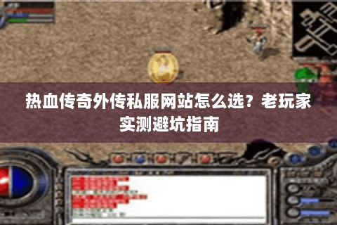 热血传奇外传私服网站怎么选？老玩家实测避坑指南