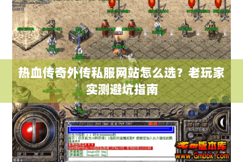 热血传奇外传私服网站怎么选？老玩家实测避坑指南